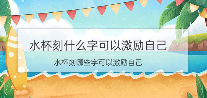 水杯刻什么字可以激励自己 水杯刻哪些字可以激励自己